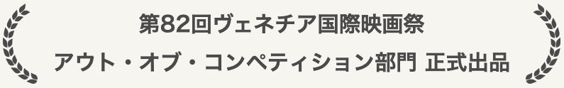 第82回ヴェネチア国際映画祭 アウト・オブ・コンペティション部門 正式出品