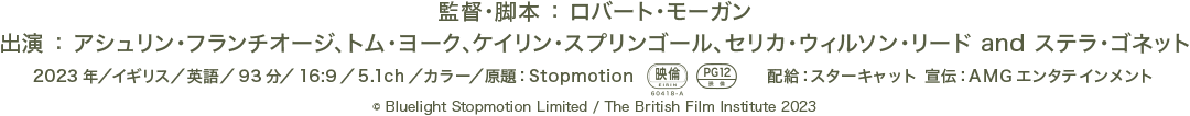監督・脚本　ロバート・モーガン、出演　アシュリン・フランチオジ、トム・ヨーク、カオイリン・スプリングオール、セリカ・ウィルソン・リード　and ステラ・ゴネット、2023年／イギリス／英語／93分／16:9／5.1ch／カラー／原題：Stopmotion、PG12、配給：スターキャット 宣伝：AMGエンタテインメント、© Bluelight Stopmotion Limited / The British Film Institute 2023